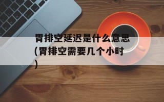 胃排空延迟是什么意思(胃排空需要几个小时)