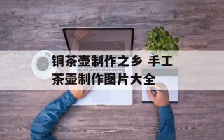 铜茶壶制作之乡 手工茶壶制作图片大全