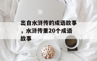 出自水浒传的成语故事，水浒传里20个成语故事