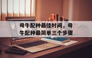 母牛配种最佳时间，母牛配种最简单三个步骤