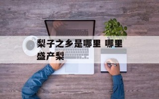 梨子之乡是哪里 哪里盛产梨