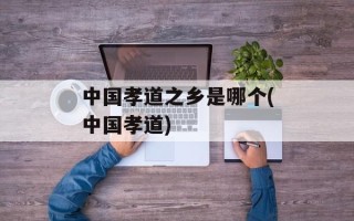 中国孝道之乡是哪个(中国孝道)