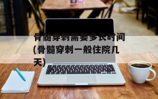 骨髓穿刺需要多长时间(骨髓穿刺一般住院几天)