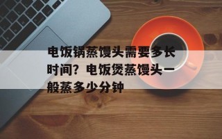 电饭锅蒸馒头需要多长时间？电饭煲蒸馒头一般蒸多少分钟