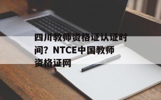 四川教师资格证认证时间？NTCE中国教师资格证网