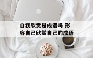 自我欣赏是成语吗 形容自己欣赏自己的成语