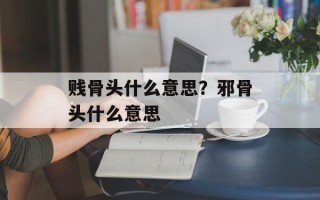 贱骨头什么意思？邪骨头什么意思