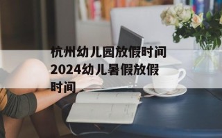 杭州幼儿园放假时间 2024幼儿暑假放假时间