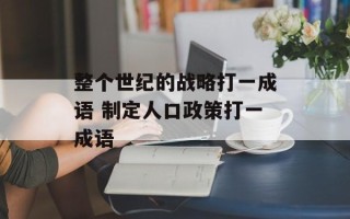整个世纪的战略打一成语 制定人口政策打一成语