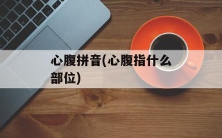 心腹拼音(心腹指什么部位)