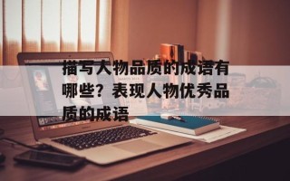描写人物品质的成语有哪些？表现人物优秀品质的成语