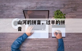 山河的拼音，过半的拼音