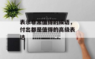 表示非常值得的成语，付出都是值得的高级表达