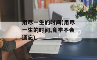 用尽一生的时间(用尽一生的时间,竟学不会遗忘)