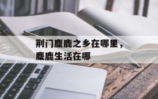 荆门麋鹿之乡在哪里，麋鹿生活在哪
