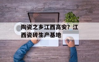 陶瓷之乡江西高安？江西瓷砖生产基地