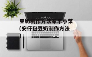 豆奶制作方法家常小菜(安仔包豆奶制作方法)