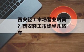 西安轻工市场营业时间？西安轻工市场坐几路车