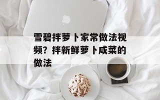 雪碧拌萝卜家常做法视频？拌新鲜萝卜咸菜的做法