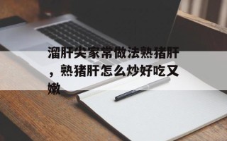 溜肝尖家常做法熟猪肝，熟猪肝怎么炒好吃又嫩