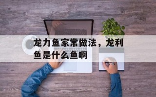 龙力鱼家常做法，龙利鱼是什么鱼啊