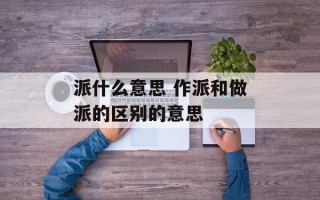 派什么意思 作派和做派的区别的意思