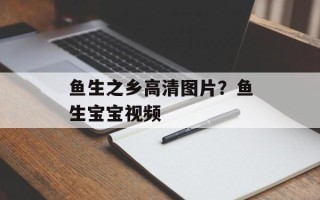 鱼生之乡高清图片？鱼生宝宝视频