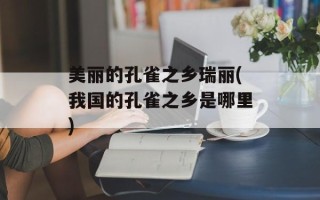 美丽的孔雀之乡瑞丽(我国的孔雀之乡是哪里)