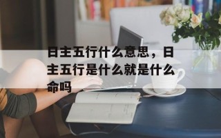 日主五行什么意思，日主五行是什么就是什么命吗