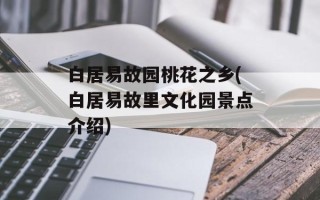 白居易故园桃花之乡(白居易故里文化园景点介绍)