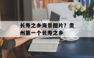 长寿之乡海景图片？贵州第一个长寿之乡