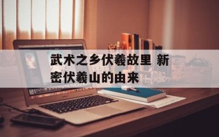 武术之乡伏羲故里 新密伏羲山的由来