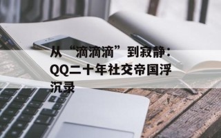 从“滴滴滴”到寂静：QQ二十年社交帝国浮沉录