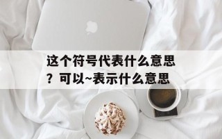这个符号代表什么意思？可以～表示什么意思