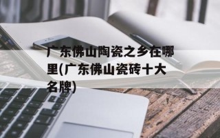 广东佛山陶瓷之乡在哪里(广东佛山瓷砖十大名牌)