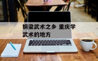 铜梁武术之乡 重庆学武术的地方