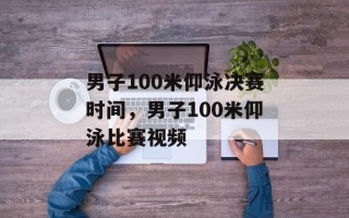 男子100米仰泳决赛时间，男子100米仰泳比赛视频