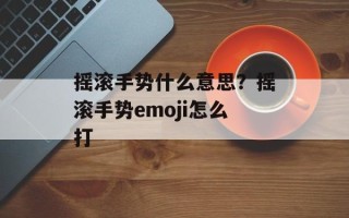 摇滚手势什么意思？摇滚手势emoji怎么打