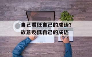 自己看低自己的成语？故意贬低自己的成语