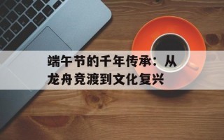 端午节的千年传承：从龙舟竞渡到文化复兴