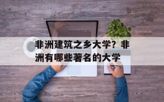 非洲建筑之乡大学？非洲有哪些著名的大学