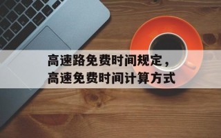 高速路免费时间规定，高速免费时间计算方式