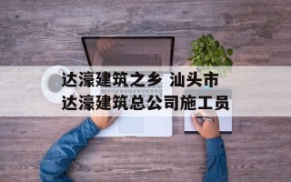 达濠建筑之乡 汕头市达濠建筑总公司施工员