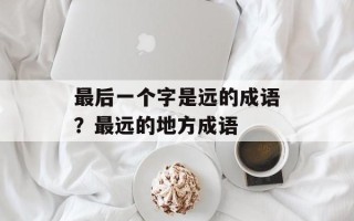 最后一个字是远的成语？最远的地方成语