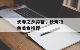 长寿之乡蒜苔，长寿特色美食推荐