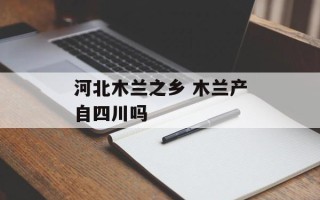河北木兰之乡 木兰产自四川吗