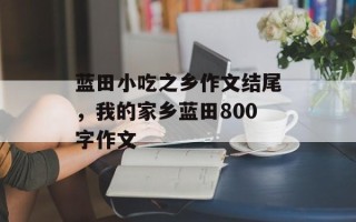 蓝田小吃之乡作文结尾，我的家乡蓝田800字作文