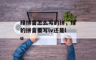绿拼音怎么写的拼，绿的拼音要写lv还是lu