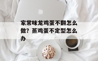 家常味龙鸡蛋不翻怎么做？蒸鸡蛋不定型怎么办