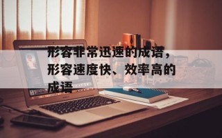 形容非常迅速的成语，形容速度快、效率高的成语